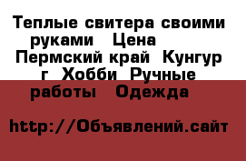 Теплые свитера своими руками › Цена ­ 500 - Пермский край, Кунгур г. Хобби. Ручные работы » Одежда   